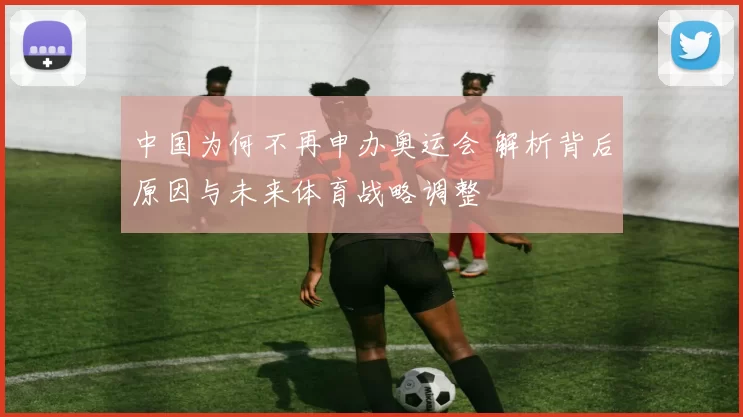 中国为何不再申办奥运会 解析背后原因与未来体育战略调整