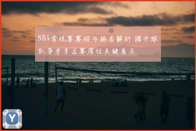NBA常规赛赛程与排名解析 揭开球队争夺季后赛席位关键看点