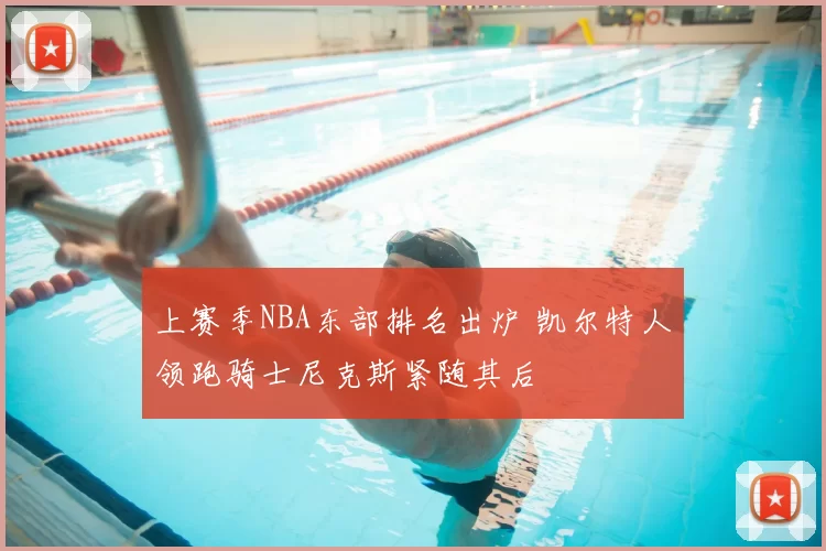 上赛季NBA东部排名出炉 凯尔特人领跑骑士尼克斯紧随其后