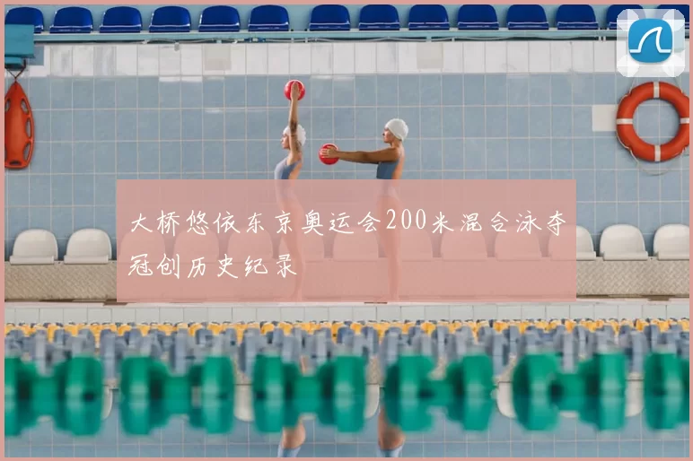 大桥悠依东京奥运会200米混合泳夺冠创历史纪录