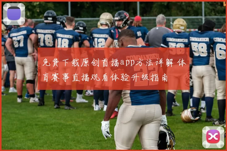 免费下载原创首播app方法详解 体育赛事直播观看体验升级指南