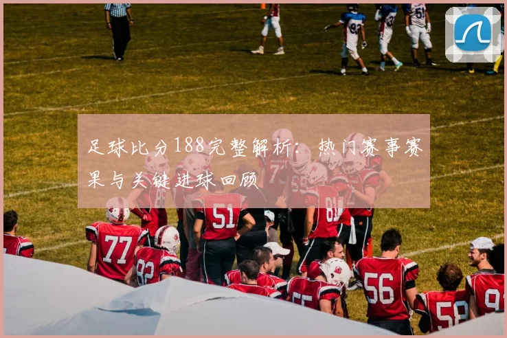 足球比分188完整解析:热门赛事赛果与关键进球回顾
