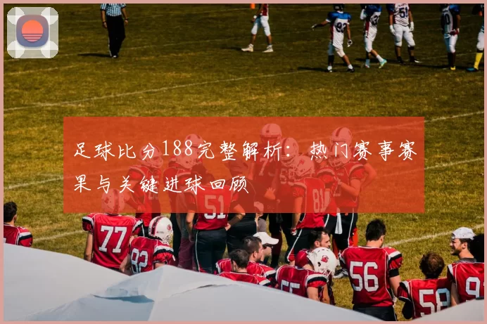 足球比分188完整解析：热门赛事赛果与关键进球回顾