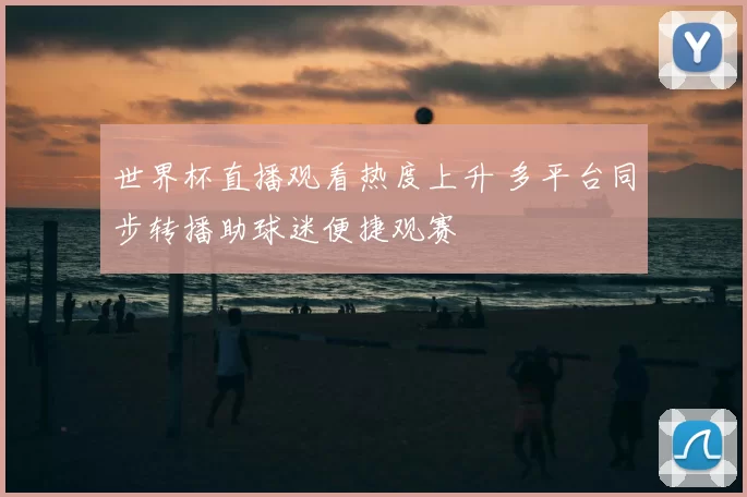 世界杯直播观看热度上升 多平台同步转播助球迷便捷观赛