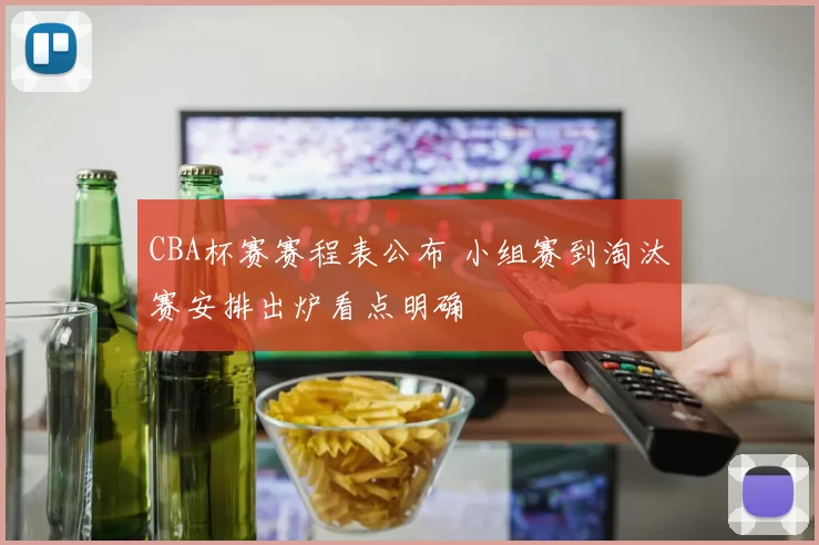 CBA杯赛赛程表公布 小组赛到淘汰赛安排出炉看点明确