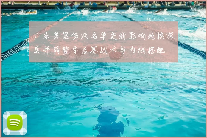 广东男篮伤病名单更新影响轮换深度并调整季后赛战术与内线搭配