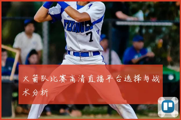 火箭队比赛高清直播平台选择与战术分析