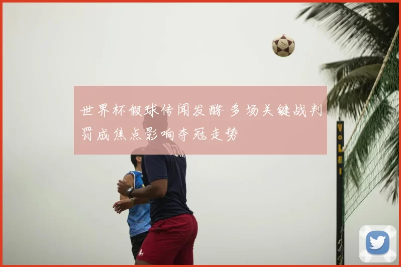 世界杯假球传闻发酵 多场关键战判罚成焦点影响夺冠走势