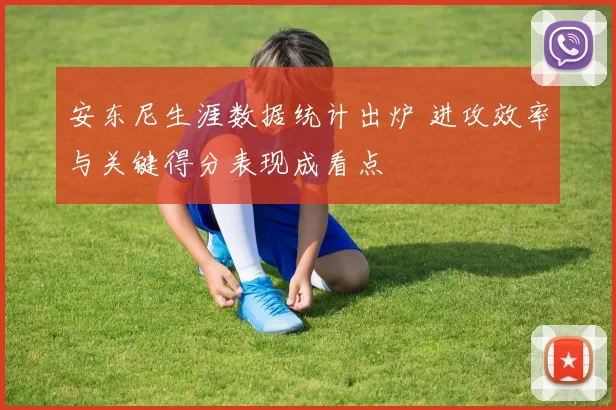 安东尼生涯数据统计出炉 进攻效率与关键得分表现成看点