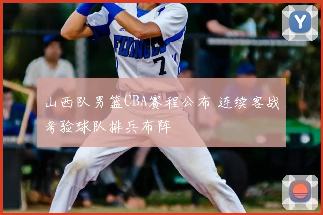 山西队男篮CBA赛程公布 连续客战考验球队排兵布阵