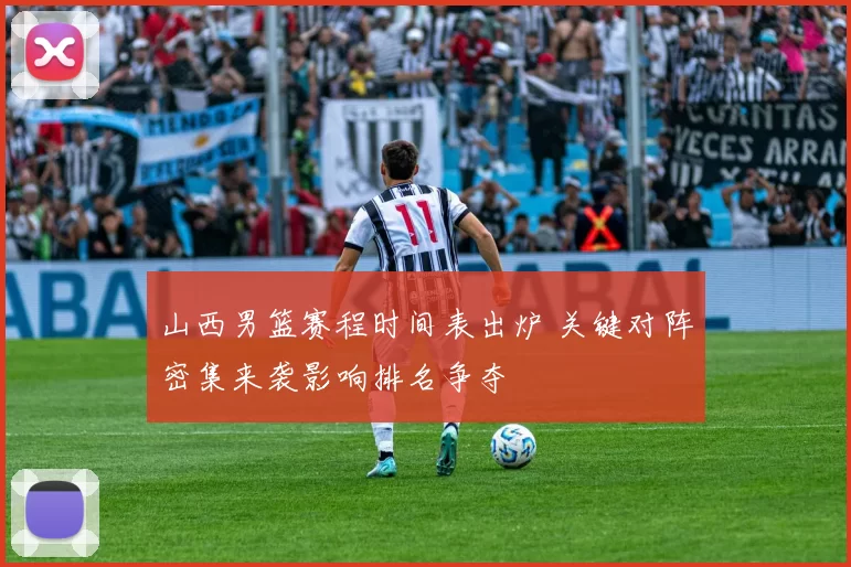 山西男篮赛程时间表出炉 关键对阵密集来袭影响排名争夺
