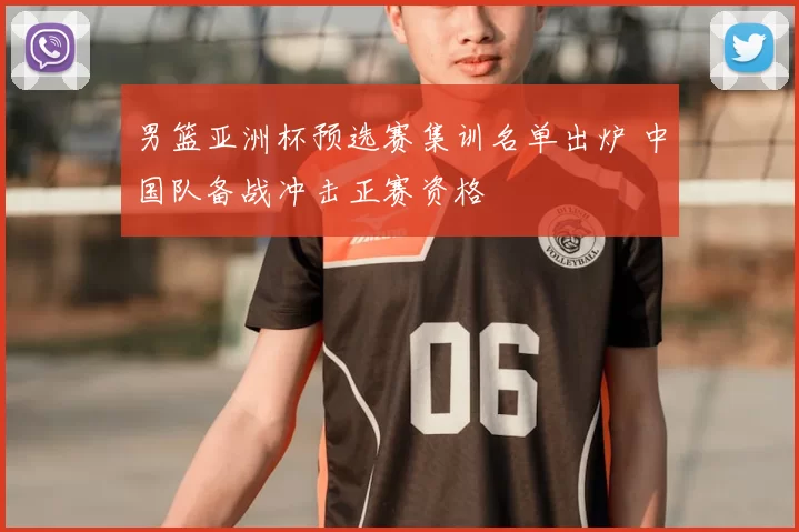 男篮亚洲杯预选赛集训名单出炉 中国队备战冲击正赛资格