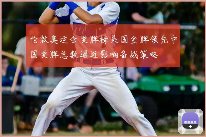 伦敦奥运会奖牌榜美国金牌领先中国奖牌总数逼近影响备战策略