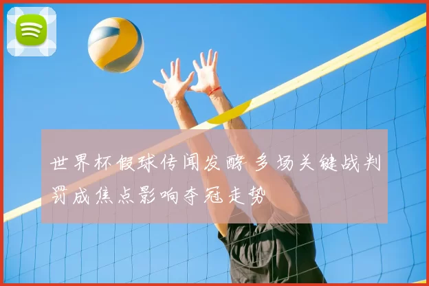 世界杯假球传闻发酵 多场关键战判罚成焦点影响夺冠走势