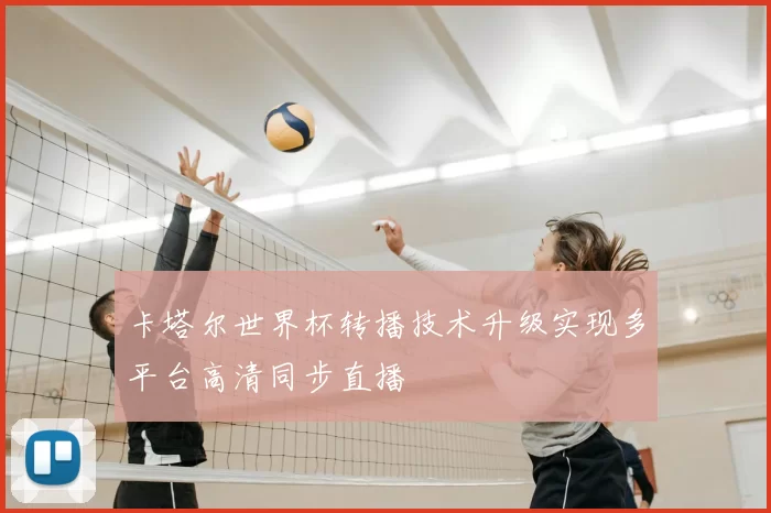 卡塔尔世界杯转播技术升级实现多平台高清同步直播
