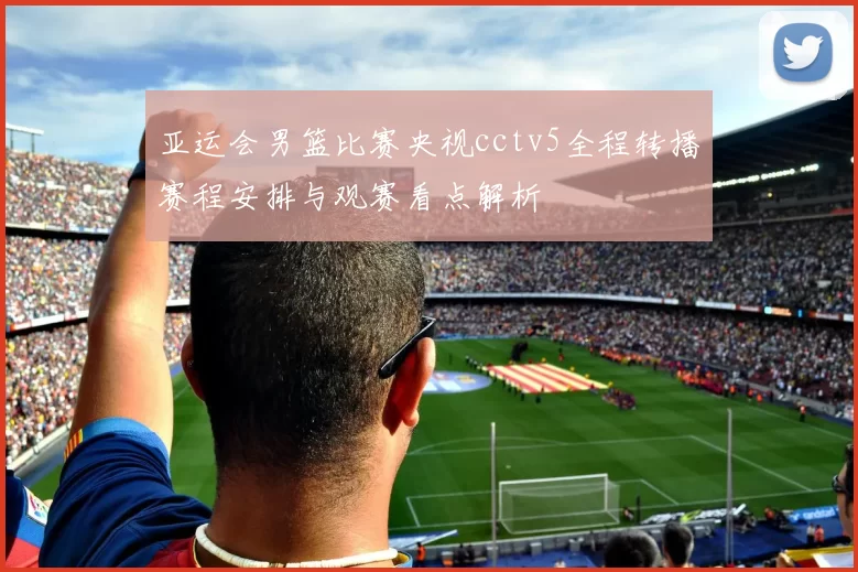 亚运会男篮比赛央视cctv5全程转播赛程安排与观赛看点解析