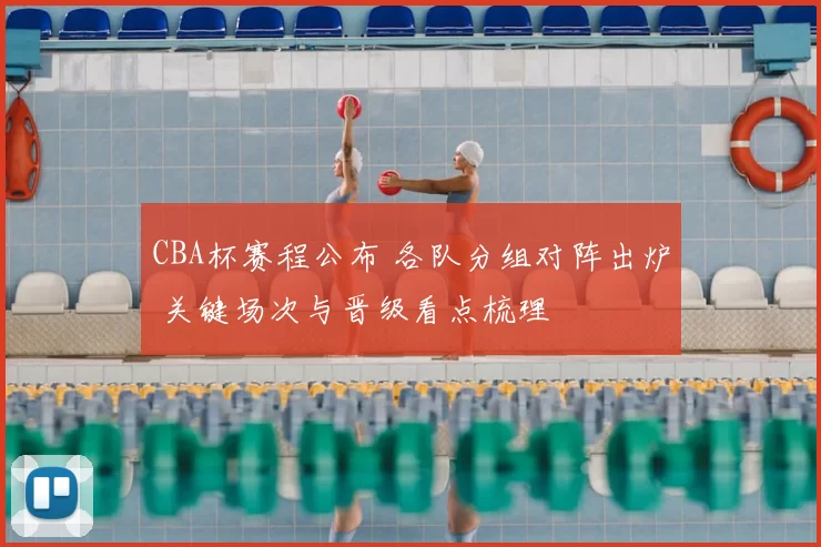CBA杯赛程公布 各队分组对阵出炉 关键场次与晋级看点梳理