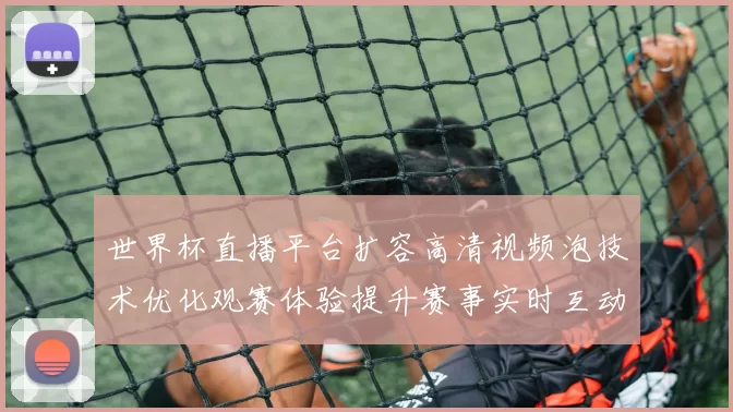 世界杯直播平台扩容高清视频泡技术优化观赛体验提升赛事实时互动