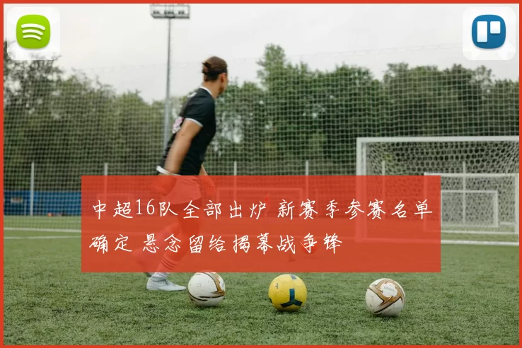 中超16队全部出炉 新赛季参赛名单确定 悬念留给揭幕战争锋