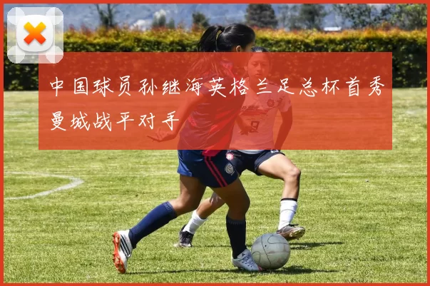 中国球员孙继海英格兰足总杯首秀曼城战平对手