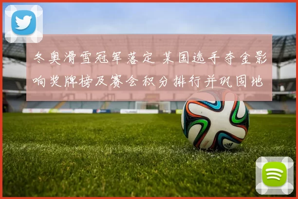 冬奥滑雪冠军落定 某国选手夺金影响奖牌榜及赛会积分排行并巩固地位