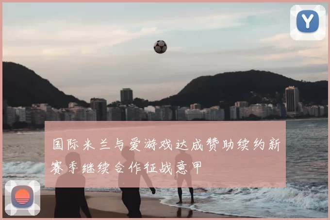 国际米兰与爱游戏达成赞助续约新赛季继续合作征战意甲