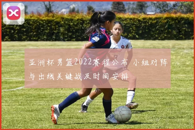 亚洲杯男篮2022赛程公布 小组对阵与出线关键战及时间安排