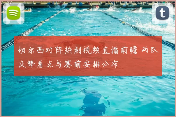 切尔西对阵热刺视频直播前瞻 两队交锋看点与赛前安排公布