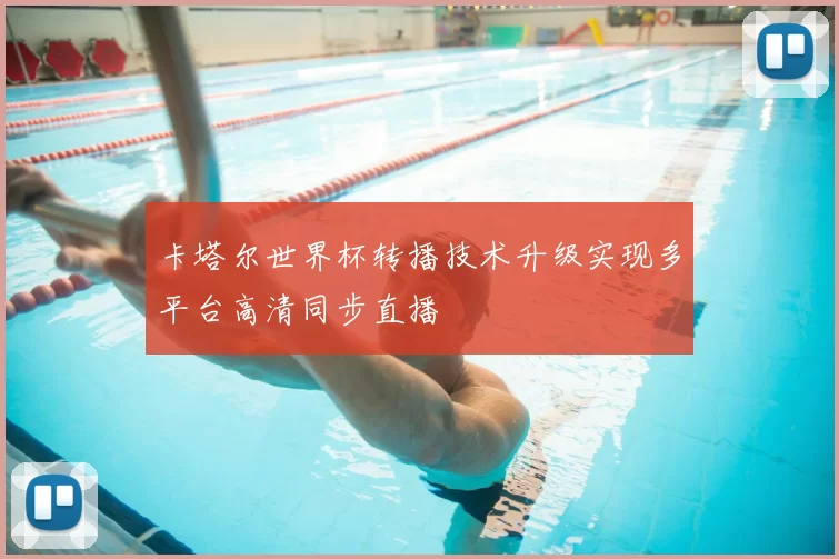 卡塔尔世界杯转播技术升级实现多平台高清同步直播