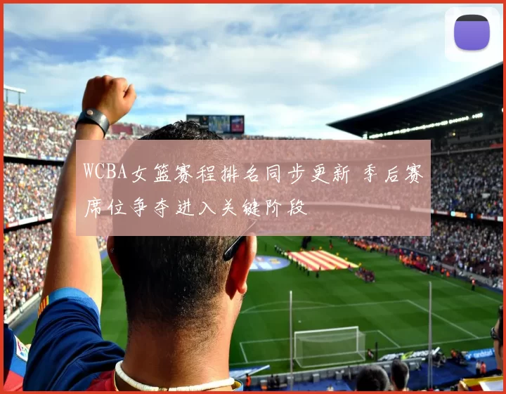 WCBA女篮赛程排名同步更新 季后赛席位争夺进入关键阶段