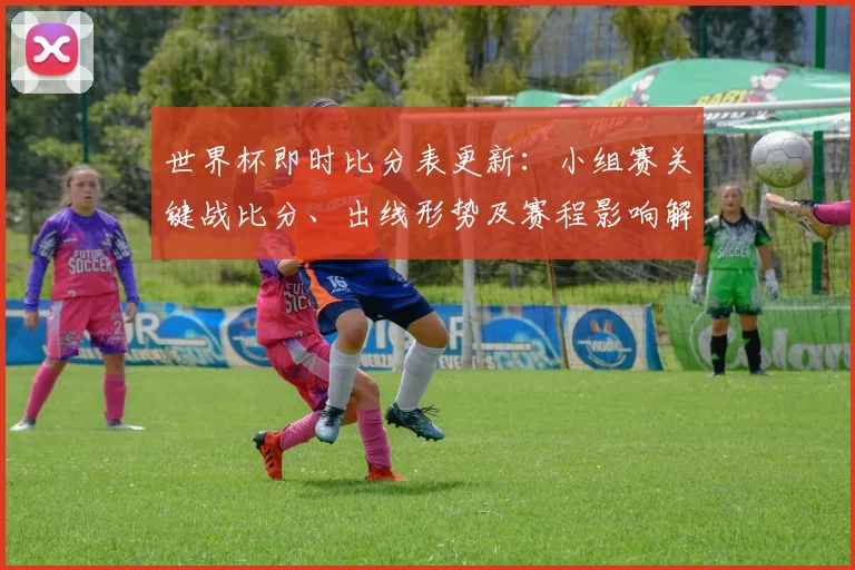 世界杯即时比分表更新：小组赛关键战比分、出线形势及赛程影响解读