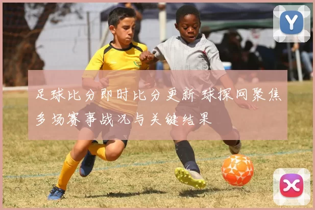 足球比分即时比分更新 球探网聚焦多场赛事战况与关键结果