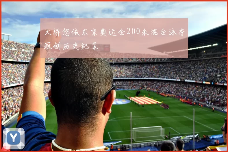 大桥悠依东京奥运会200米混合泳夺冠创历史纪录