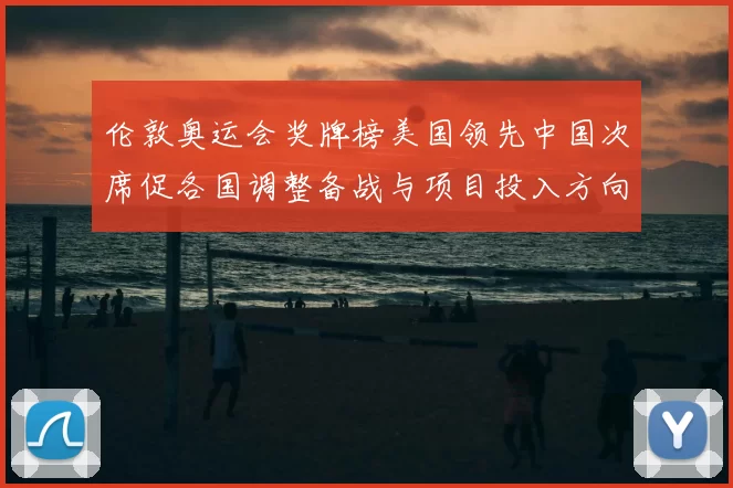 伦敦奥运会奖牌榜美国领先中国次席促各国调整备战与项目投入方向