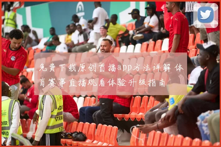 免费下载原创首播app方法详解 体育赛事直播观看体验升级指南