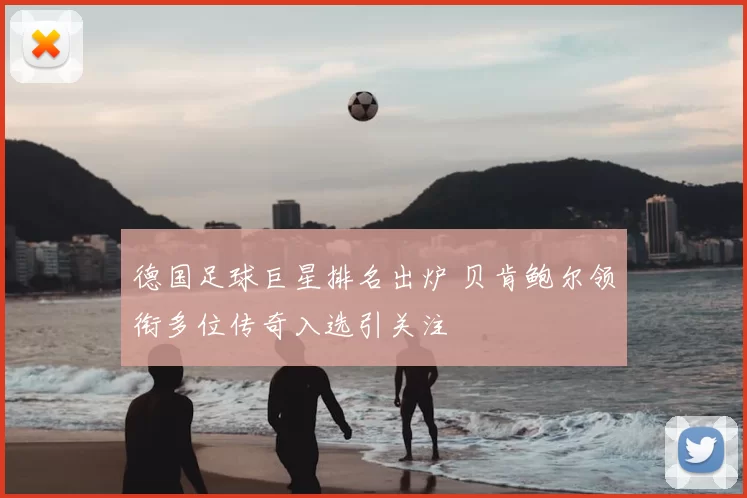 德国足球巨星排名出炉 贝肯鲍尔领衔多位传奇入选引关注