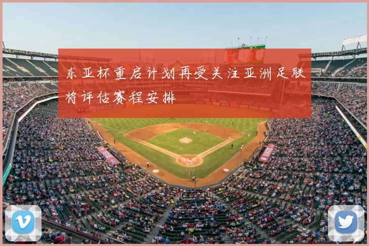 东亚杯重启计划再受关注亚洲足联将评估赛程安排