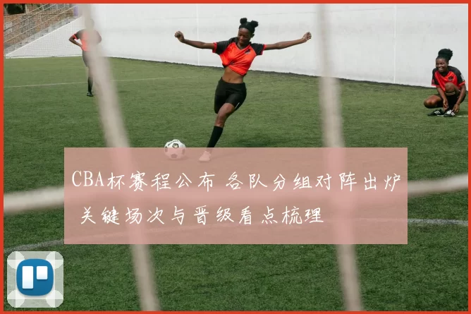 CBA杯赛程公布 各队分组对阵出炉 关键场次与晋级看点梳理