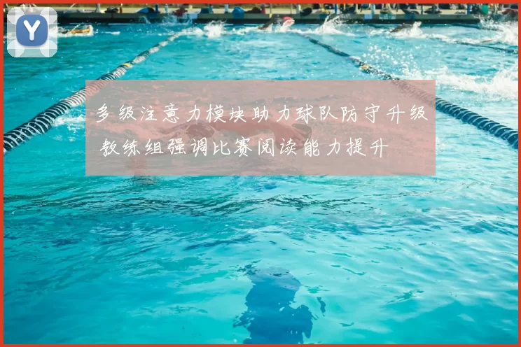 多级注意力模块助力球队防守升级 教练组强调比赛阅读能力提升