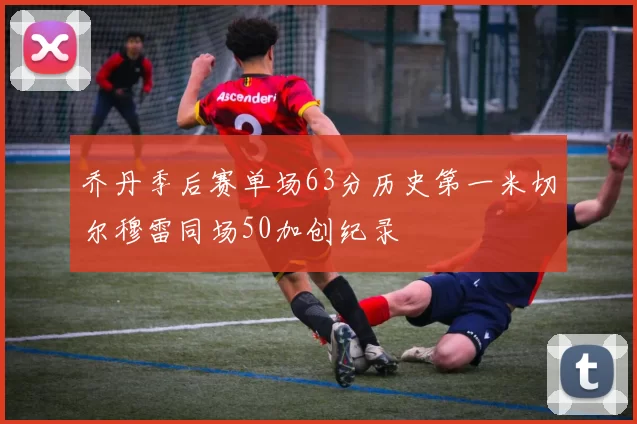 乔丹季后赛单场63分历史第一米切尔穆雷同场50加创纪录