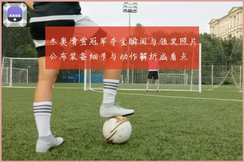 冬奥滑雪冠军夺金瞬间与领奖照片公布装备细节与动作解析成看点