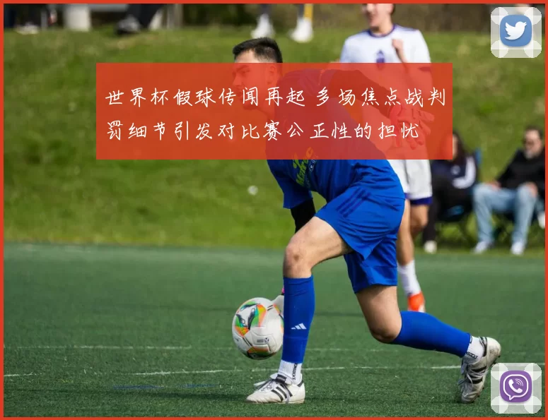 世界杯假球传闻再起 多场焦点战判罚细节引发对比赛公正性的担忧