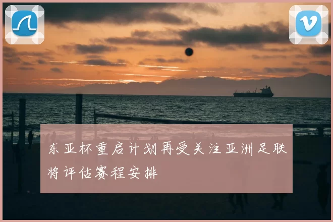 东亚杯重启计划再受关注亚洲足联将评估赛程安排