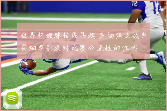 世界杯假球传闻再起 多场焦点战判罚细节引发对比赛公正性的担忧