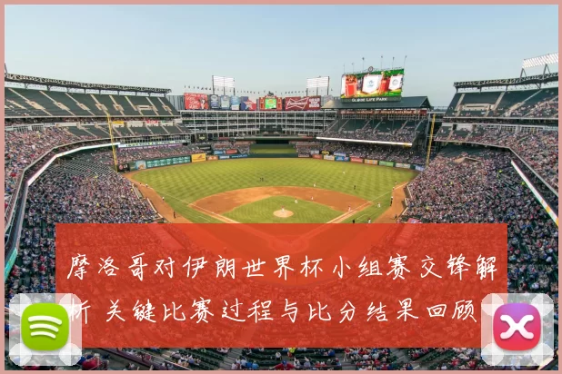 摩洛哥对伊朗世界杯小组赛交锋解析 关键比赛过程与比分结果回顾