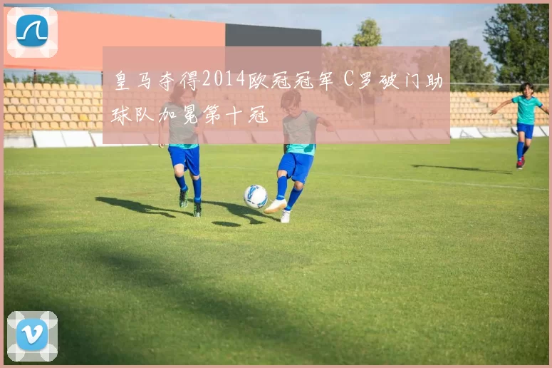 皇马夺得2014欧冠冠军 C罗破门助球队加冕第十冠