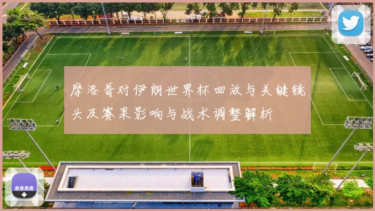摩洛哥对伊朗世界杯回放与关键镜头及赛果影响与战术调整解析