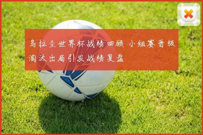 乌拉圭世界杯战绩回顾 小组赛晋级淘汰出局引发战绩复盘