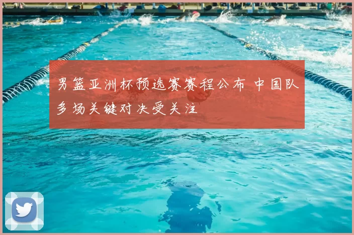 男篮亚洲杯预选赛赛程公布 中国队多场关键对决受关注