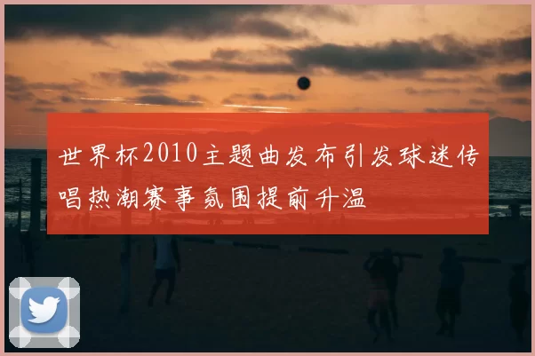 世界杯2010主题曲发布引发球迷传唱热潮赛事氛围提前升温